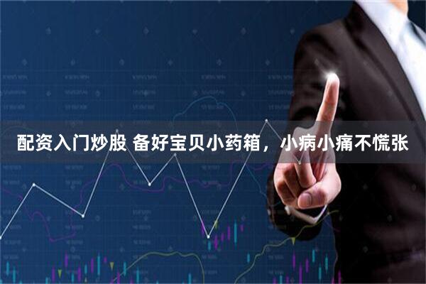 配资入门炒股 备好宝贝小药箱，小病小痛不慌张