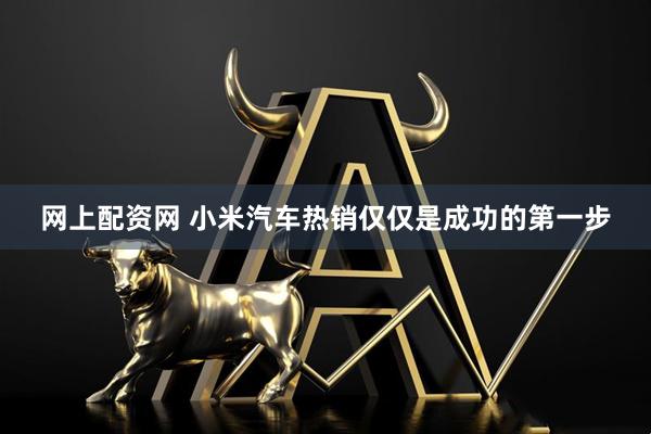 网上配资网 小米汽车热销仅仅是成功的第一步