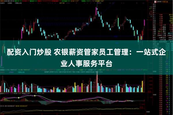 配资入门炒股 农银薪资管家员工管理：一站式企业人事服务平台