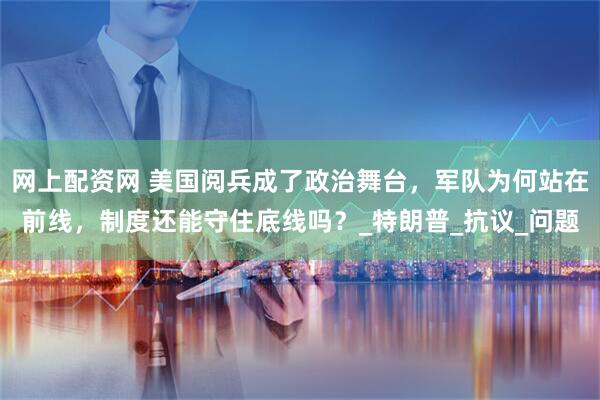 网上配资网 美国阅兵成了政治舞台，军队为何站在前线，制度还能守住底线吗？_特朗普_抗议_问题