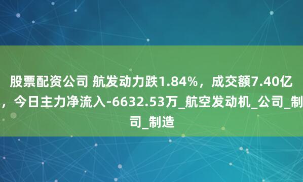 股票配资公司 航发动力跌1.84%，成交额7.40亿元，今日主力净流入-6632.53万_航空发动机_公司_制造