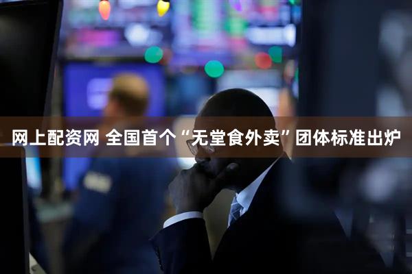 网上配资网 全国首个“无堂食外卖”团体标准出炉
