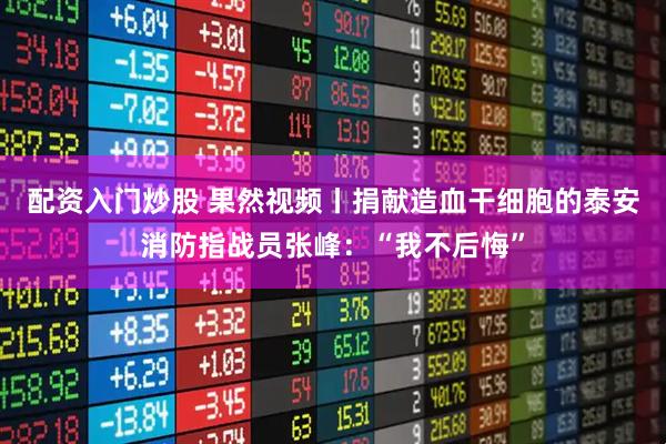 配资入门炒股 果然视频丨捐献造血干细胞的泰安消防指战员张峰：“我不后悔”