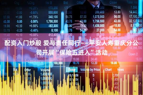 配资入门炒股 爱与责任同行——平安人寿重庆分公司开展“保险五进入”活动