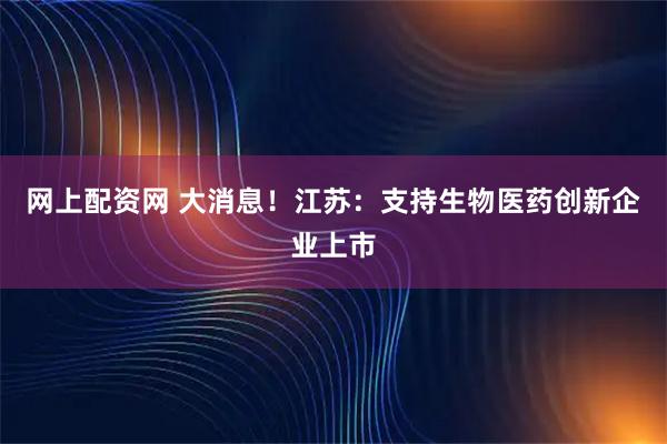 网上配资网 大消息！江苏：支持生物医药创新企业上市