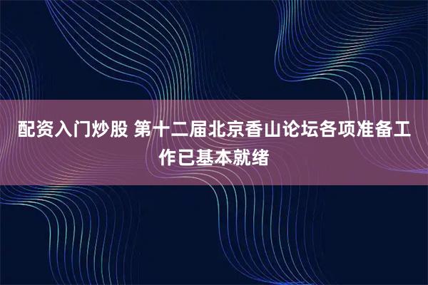 配资入门炒股 第十二届北京香山论坛各项准备工作已基本就绪