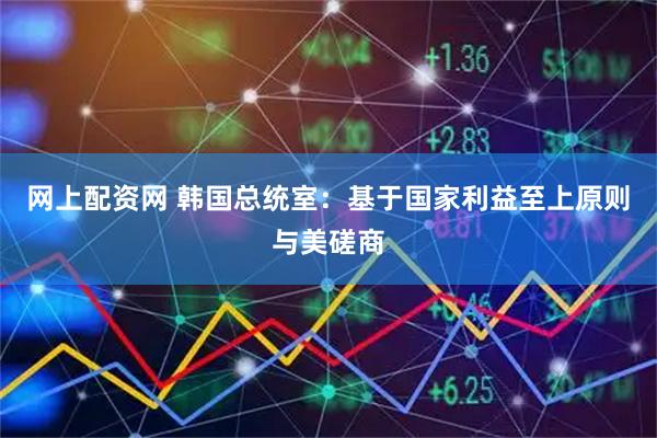 网上配资网 韩国总统室：基于国家利益至上原则与美磋商