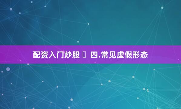 配资入门炒股 ​四.常见虚假形态