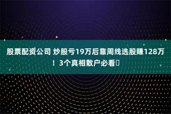 股票配资公司 炒股亏19万后靠周线选股赚128万！3个真相散户必看​