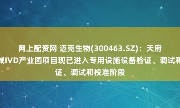 网上配资网 迈克生物(300463.SZ)：天府国际生物城IVD产业园项目现已进入专用设施设备验证、调试和校准阶段