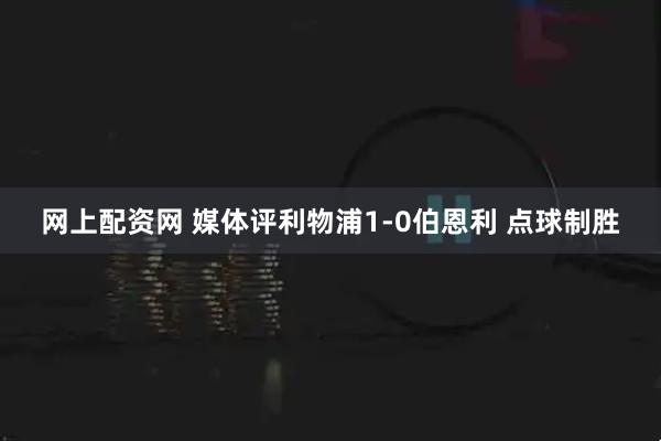 网上配资网 媒体评利物浦1-0伯恩利 点球制胜