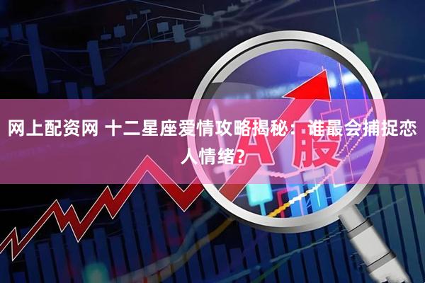 网上配资网 十二星座爱情攻略揭秘：谁最会捕捉恋人情绪？
