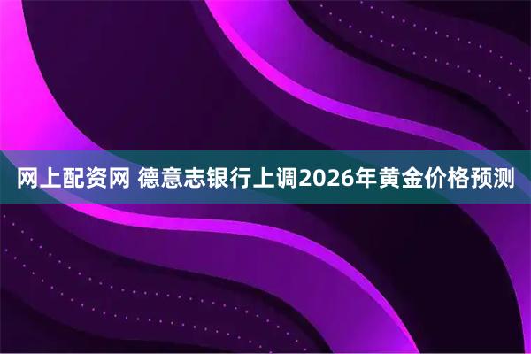 网上配资网 德意志银行上调2026年黄金价格预测