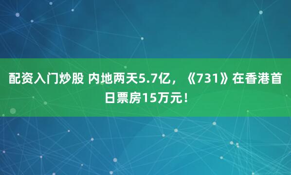 配资入门炒股 内地两天5.7亿，《731》在香港首日票房15万元！