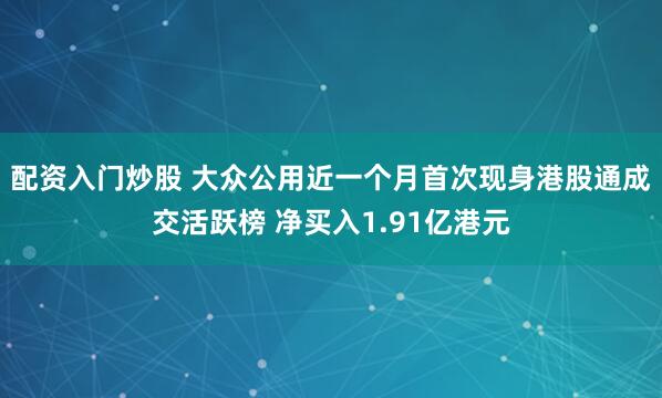 配资入门炒股 大众公用近一个月首次现身港股通成交活跃榜 净买入1.91亿港元