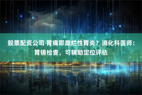 股票配资公司 胃痛即糜烂性胃炎？消化科医师：胃镜检查，可辅助定位评估