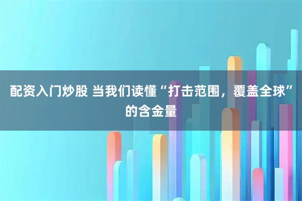 配资入门炒股 当我们读懂“打击范围，覆盖全球”的含金量