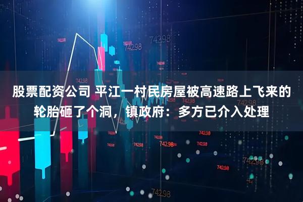 股票配资公司 平江一村民房屋被高速路上飞来的轮胎砸了个洞，镇政府：多方已介入处理