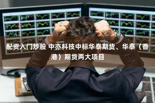 配资入门炒股 中亦科技中标华泰期货、华泰（香港）期货两大项目