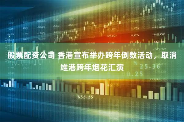 股票配资公司 香港宣布举办跨年倒数活动，取消维港跨年烟花汇演