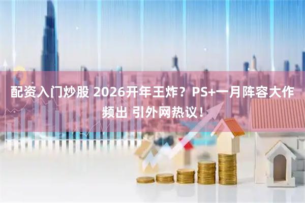 配资入门炒股 2026开年王炸？PS+一月阵容大作频出 引外网热议！