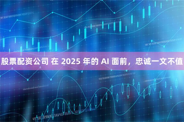 股票配资公司 在 2025 年的 AI 面前，忠诚一文不值