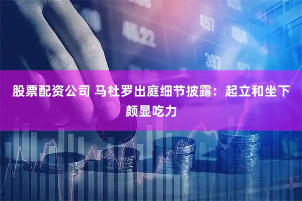 股票配资公司 马杜罗出庭细节披露：起立和坐下颇显吃力