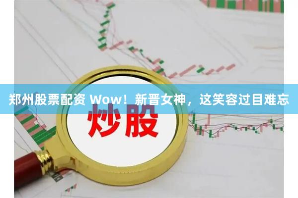 郑州股票配资 Wow！新晋女神，这笑容过目难忘
