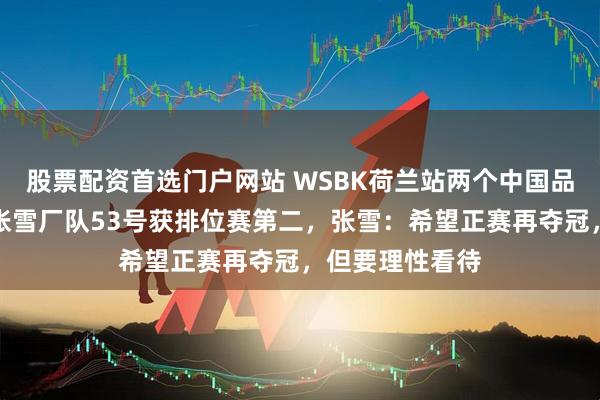 股票配资首选门户网站 WSBK荷兰站两个中国品牌同场竞速，张雪厂队53号获排位赛第二，张雪：希望正赛再夺冠，但要理性看待