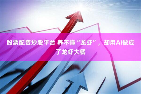 股票配资炒股平台 养不懂“龙虾”，却用AI做成了龙虾大餐