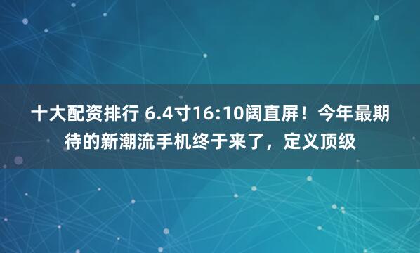 十大配资排行 6.4寸16:10阔直屏！今年最期待的新潮流手机终于来了，定义顶级