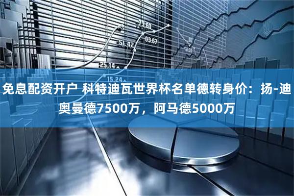 免息配资开户 科特迪瓦世界杯名单德转身价：扬-迪奥曼德7500万，阿马德5000万