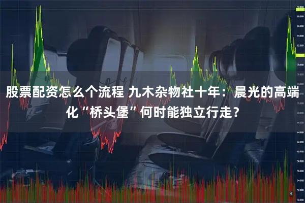 股票配资怎么个流程 九木杂物社十年：晨光的高端化“桥头堡”何时能独立行走？