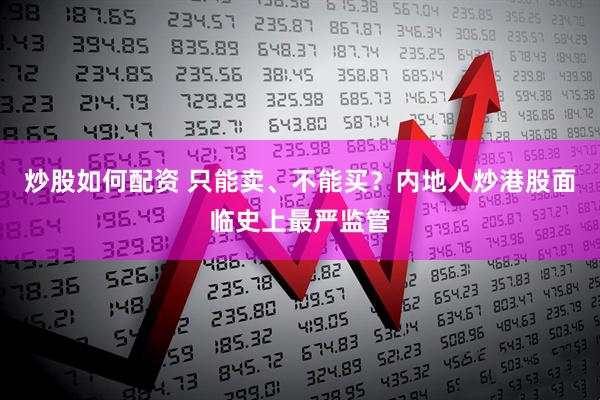 炒股如何配资 只能卖、不能买？内地人炒港股面临史上最严监管