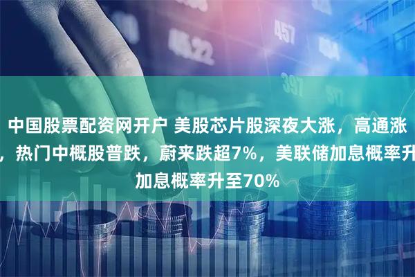中国股票配资网开户 美股芯片股深夜大涨，高通涨超11%，热门中概股普跌，蔚来跌超7%，美联储加息概率升至70%