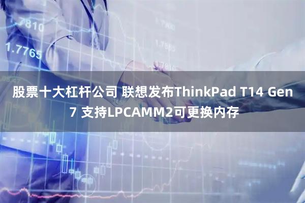 股票十大杠杆公司 联想发布ThinkPad T14 Gen 7 支持LPCAMM2可更换内存