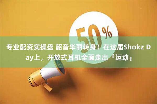 专业配资实操盘 韶音华丽转身！在这届Shokz Day上，开放式耳机全面走出「运动」