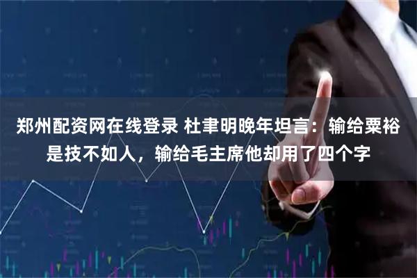 郑州配资网在线登录 杜聿明晚年坦言：输给粟裕是技不如人，输给毛主席他却用了四个字