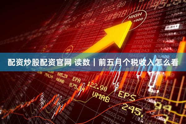 配资炒股配资官网 读数｜前五月个税收入怎么看
