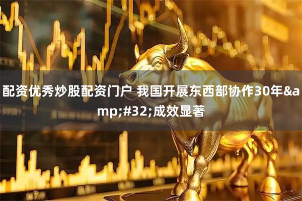 配资优秀炒股配资门户 我国开展东西部协作30年 成效显著