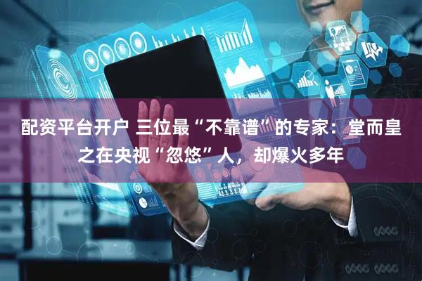 配资平台开户 三位最“不靠谱”的专家：堂而皇之在央视“忽悠”人，却爆火多年